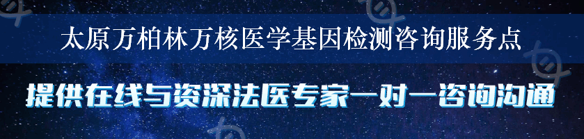 太原万柏林万核医学基因检测咨询服务点